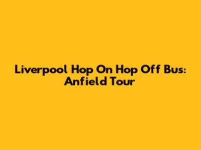 Liverpool Hop On Hop Off Bus: Anfield Tour