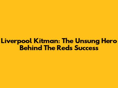 Liverpool Kitman: The Unsung Hero Behind The Reds' Success