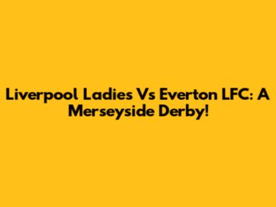 Liverpool Ladies Vs Everton LFC: A Merseyside Derby!