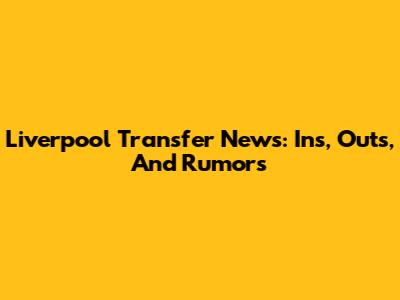 Liverpool Transfer News: Ins, Outs, And Rumors