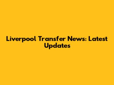 Liverpool Transfer News: Latest Updates