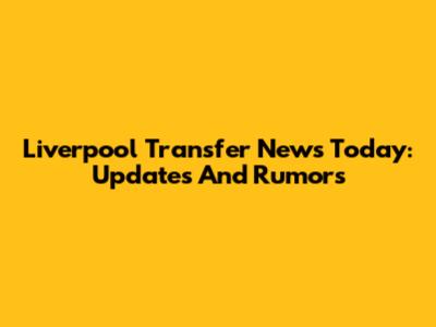 Liverpool Transfer News Today: Updates And Rumors