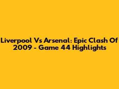 Liverpool Vs Arsenal: Epic Clash Of 2009 - Game 44 Highlights