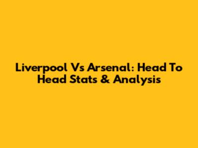 Liverpool Vs Arsenal: Head To Head Stats & Analysis