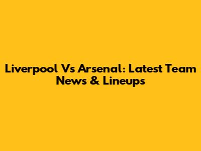 Liverpool Vs Arsenal: Latest Team News & Lineups