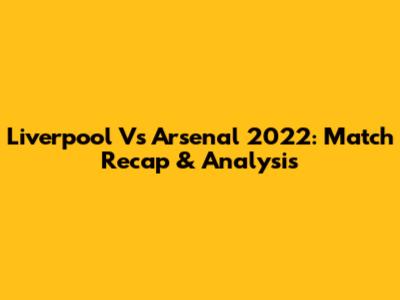 Liverpool Vs Arsenal 2022: Match Recap & Analysis
