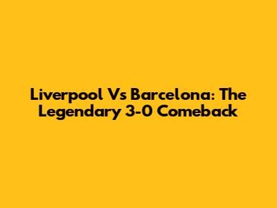 Liverpool Vs Barcelona: The Legendary 3-0 Comeback