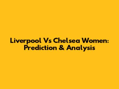 Liverpool Vs Chelsea Women: Prediction & Analysis