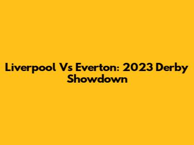 Liverpool Vs Everton: 2023 Derby Showdown