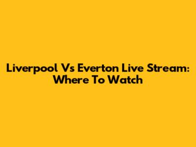Liverpool Vs Everton Live Stream: Where To Watch