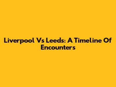 Liverpool Vs Leeds: A Timeline Of Encounters