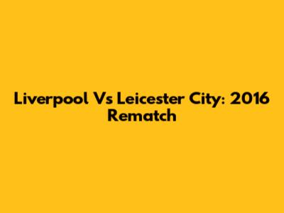 Liverpool Vs Leicester City: 2016 Rematch