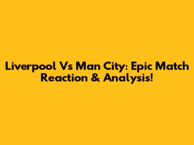 Liverpool Vs Man City: Epic Match Reaction & Analysis!