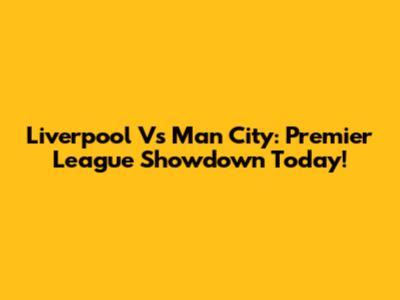 Liverpool Vs Man City: Premier League Showdown Today!