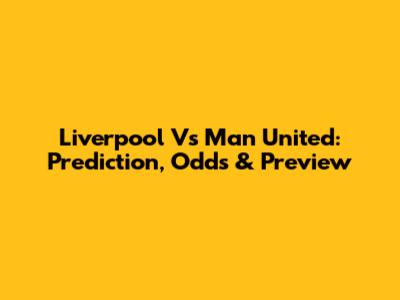 Liverpool Vs Man United: Prediction, Odds & Preview