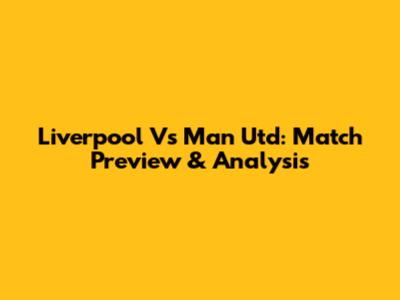 Liverpool Vs Man Utd: Match Preview & Analysis