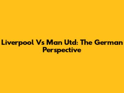Liverpool Vs Man Utd: The German Perspective