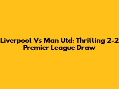 Liverpool Vs Man Utd: Thrilling 2-2 Premier League Draw