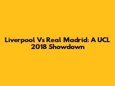 Liverpool Vs Real Madrid: A UCL 2018 Showdown