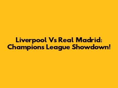 Liverpool Vs Real Madrid: Champions League Showdown!