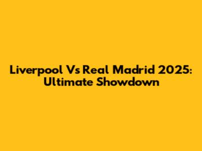 Liverpool Vs Real Madrid 2025: Ultimate Showdown