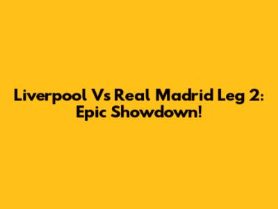 Liverpool Vs Real Madrid Leg 2: Epic Showdown!