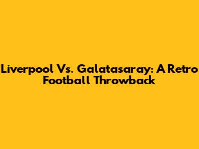 Liverpool Vs. Galatasaray: A Retro Football Throwback