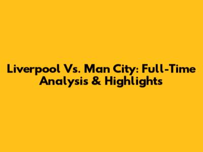 Liverpool Vs. Man City: Full-Time Analysis & Highlights