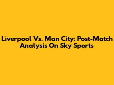 Liverpool Vs. Man City: Post-Match Analysis On Sky Sports