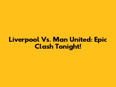 Liverpool Vs. Man United: Epic Clash Tonight!