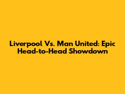 Liverpool Vs. Man United: Epic Head-to-Head Showdown