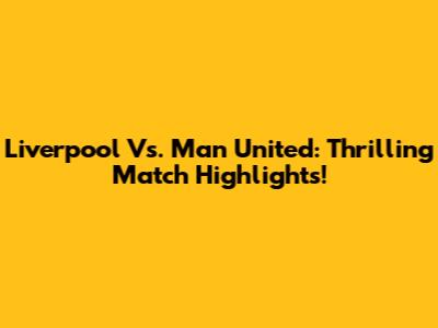 Liverpool Vs. Man United: Thrilling Match Highlights!