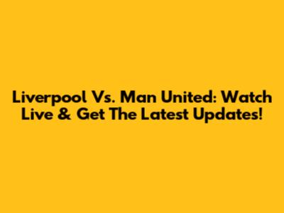 Liverpool Vs. Man United: Watch Live & Get The Latest Updates!