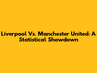 Liverpool Vs. Manchester United: A Statistical Showdown