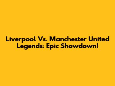 Liverpool Vs. Manchester United Legends: Epic Showdown!