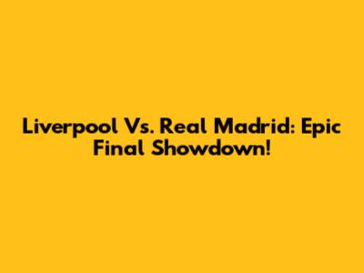 Liverpool Vs. Real Madrid: Epic Final Showdown!