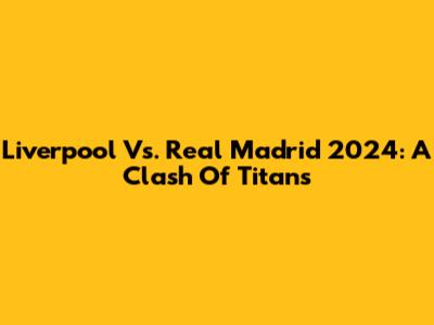 Liverpool Vs. Real Madrid 2024: A Clash Of Titans