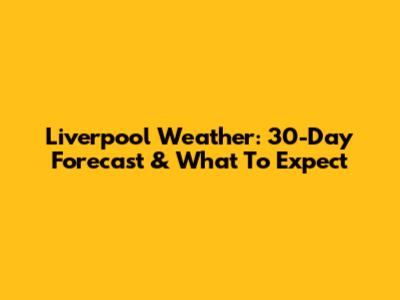 Liverpool Weather: 30-Day Forecast & What To Expect