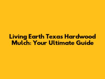 Living Earth Texas Hardwood Mulch: Your Ultimate Guide