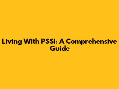 Living With PSSI: A Comprehensive Guide