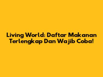 Living World: Daftar Makanan Terlengkap Dan Wajib Coba!