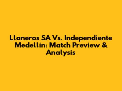 Llaneros SA Vs. Independiente Medellin: Match Preview & Analysis