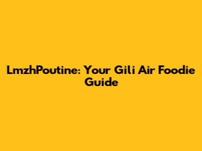 LmzhPoutine: Your Gili Air Foodie Guide
