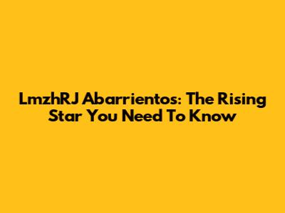 LmzhRJ Abarrientos: The Rising Star You Need To Know