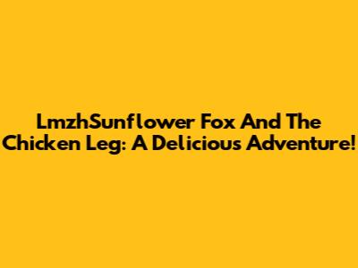 LmzhSunflower Fox And The Chicken Leg: A Delicious Adventure!