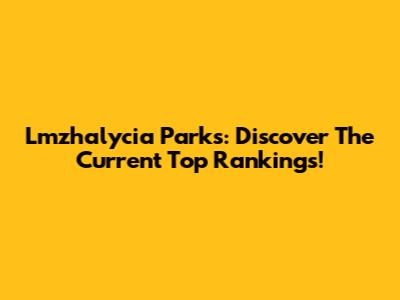 Lmzhalycia Parks: Discover The Current Top Rankings!