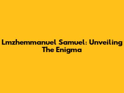 Lmzhemmanuel Samuel: Unveiling The Enigma