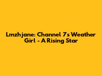 Lmzhjane: Channel 7's Weather Girl - A Rising Star