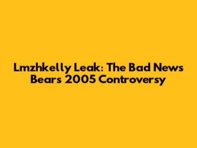 Lmzhkelly Leak: The Bad News Bears 2005 Controversy