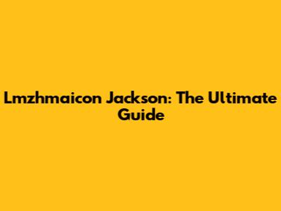Lmzhmaicon Jackson: The Ultimate Guide